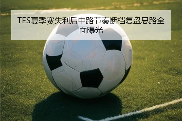 TES夏季赛失利后中路节奏断档复盘思路全面曝光 | QIUSUSPORTS