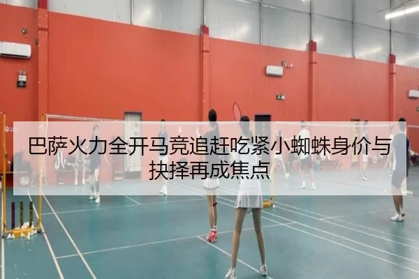 巴萨火力全开马竞追赶吃紧小蜘蛛身价与抉择再成焦点 | QIUSUSPORTS